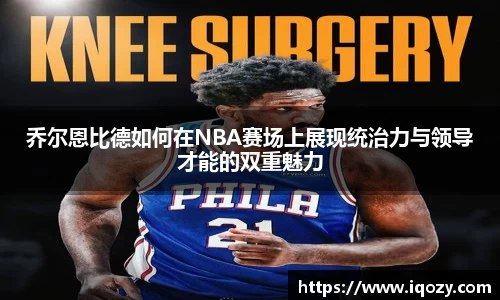 乔尔恩比德如何在NBA赛场上展现统治力与领导才能的双重魅力